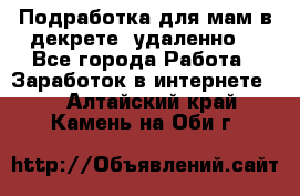 Подработка для мам в декрете (удаленно) - Все города Работа » Заработок в интернете   . Алтайский край,Камень-на-Оби г.